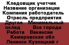 Кладовщик-учетчик › Название организации ­ Компания-работодатель › Отрасль предприятия ­ Другое › Минимальный оклад ­ 1 - Все города Работа » Вакансии   . Кемеровская обл.,Ленинск-Кузнецкий г.